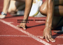 速雷体育-重庆铜梁龙客场强势崛起，进攻战术再升级，中甲联赛格局生变