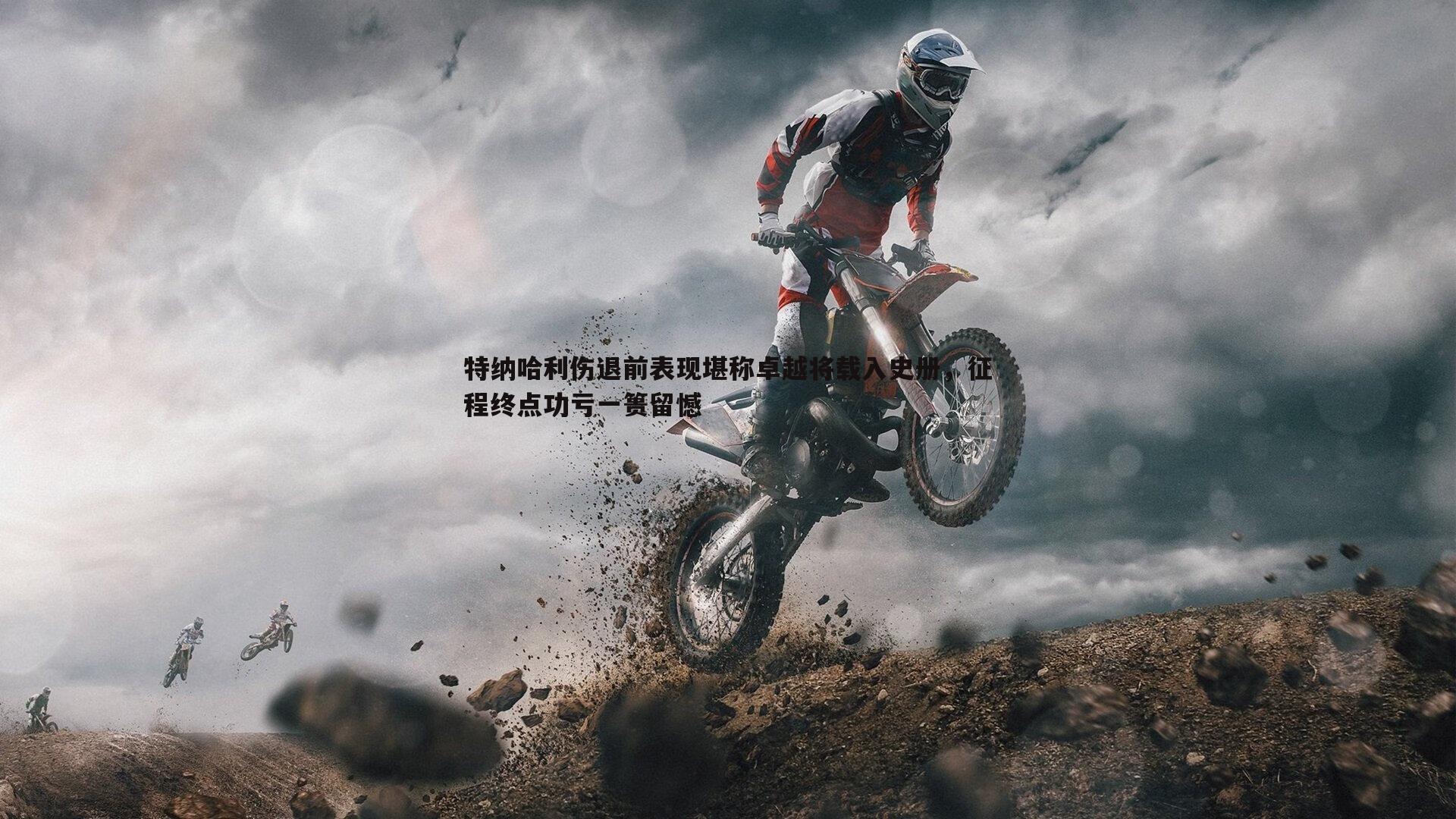 特纳哈利伤退前表现堪称卓越将载入史册，征程终点功亏一篑留憾