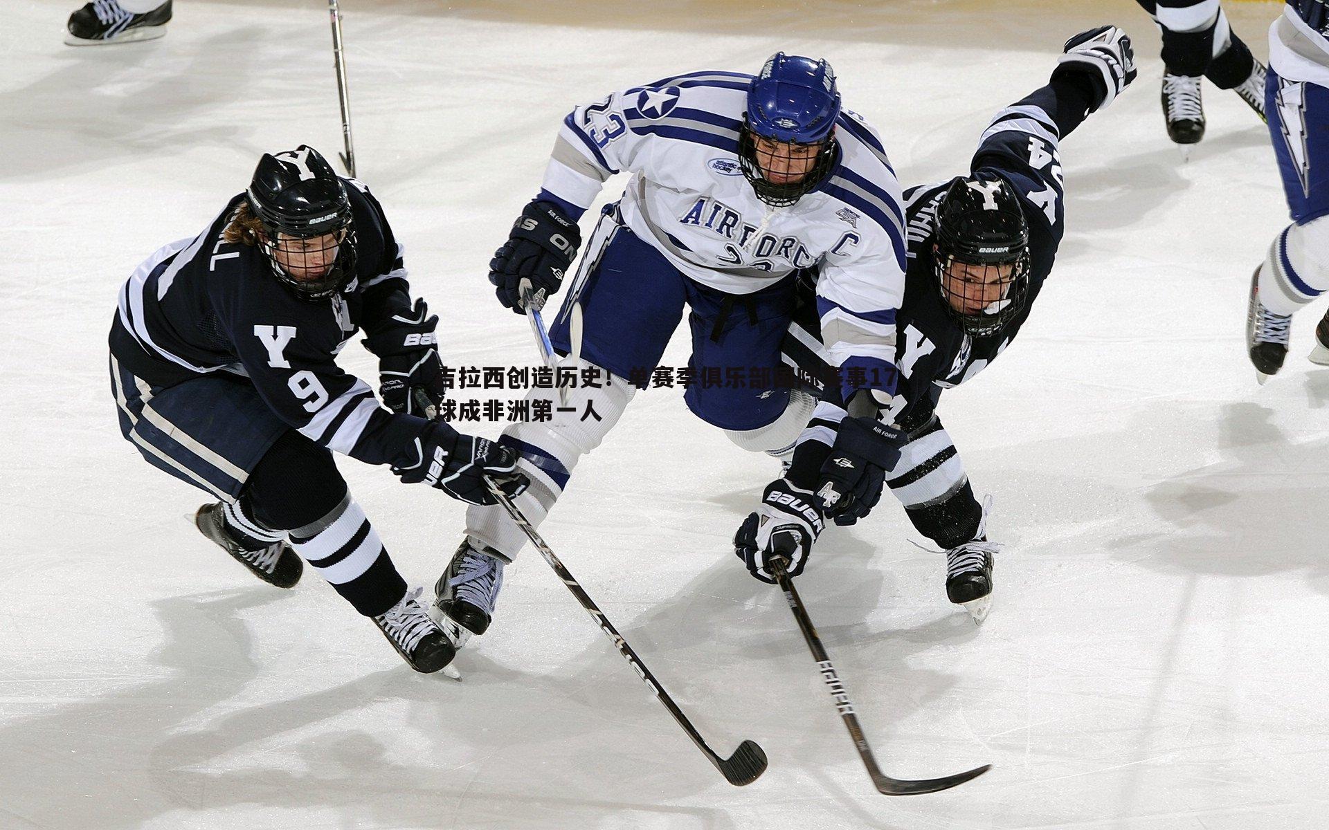 吉拉西创造历史!单赛季俱乐部国际赛事17球成非洲第一人