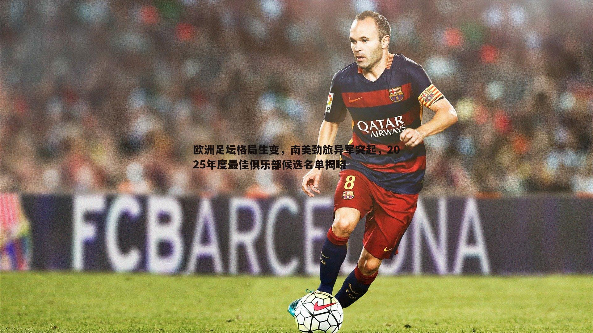 欧洲足坛格局生变,南美劲旅异军突起,2025年度最佳俱乐部候选名单揭晓