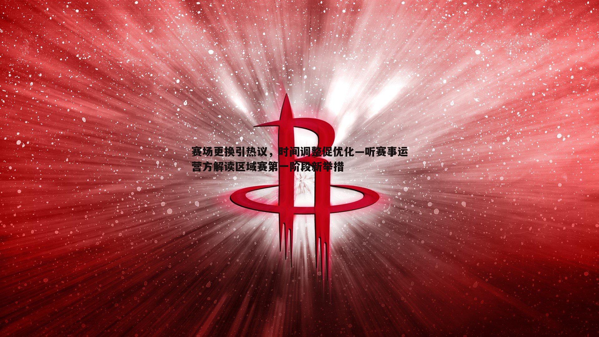 赛场更换引热议,时间调整促优化—听赛事运营方解读区域赛第一阶段新举措