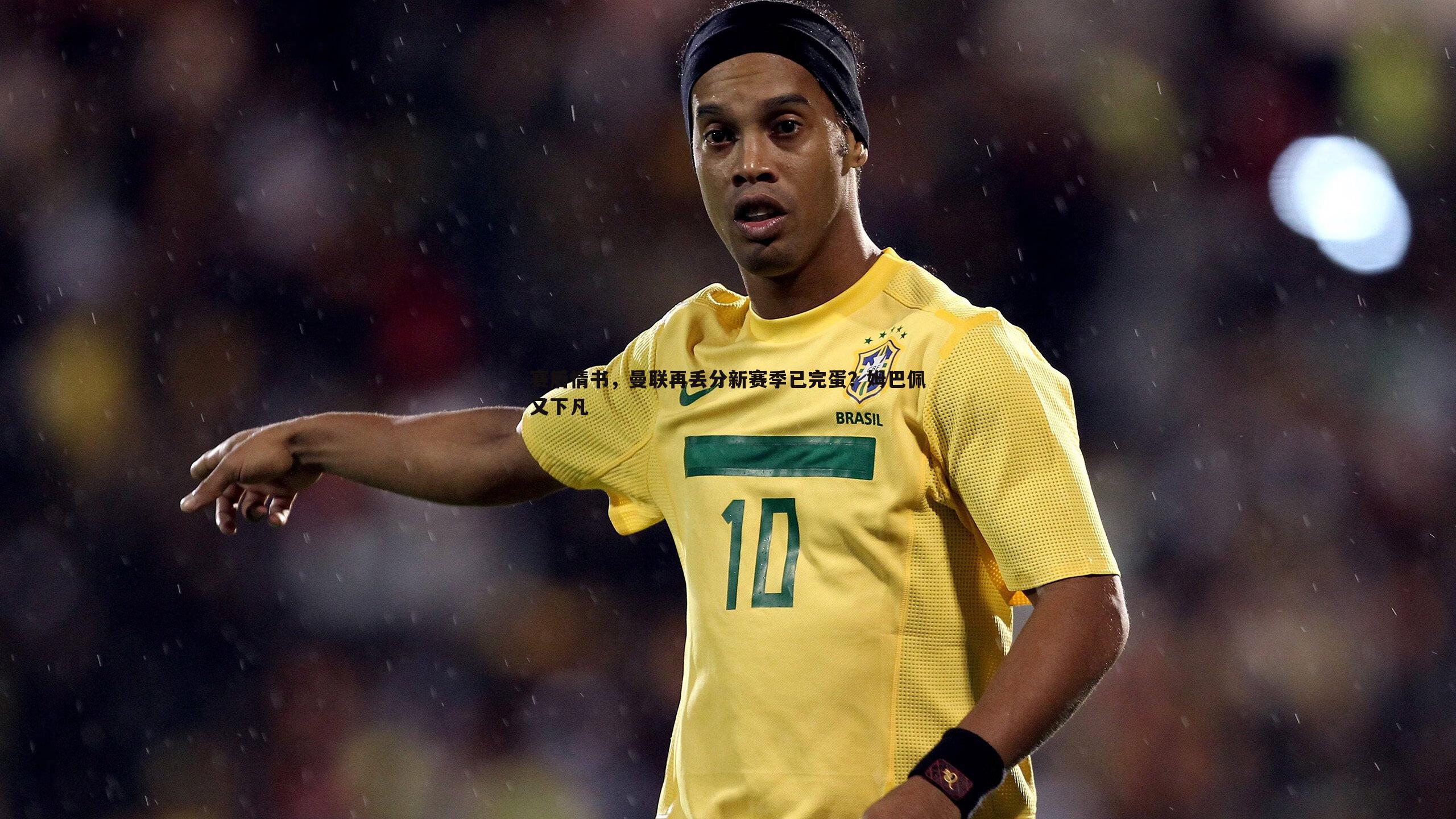 赛后情书,曼联再丢分新赛季已完蛋?姆巴佩又下凡